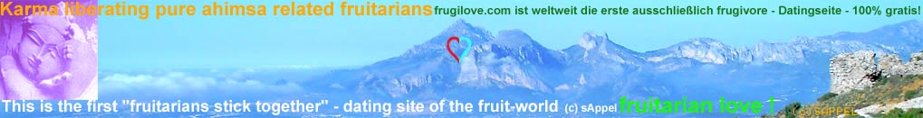 FrugiLove 
Fruitarian love dating 
frugivore Fruchtesserliebe 
fructarier fruktarier 
frugivor@ amistades pareja - 
European Himalaya -nadanvan-  
copyright Rudolf sAppel ons@ 2006